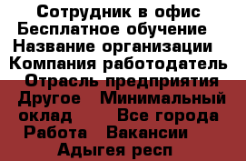 Сотрудник в офис Бесплатное обучение › Название организации ­ Компания-работодатель › Отрасль предприятия ­ Другое › Минимальный оклад ­ 1 - Все города Работа » Вакансии   . Адыгея респ.